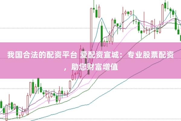 我国合法的配资平台 爱配资宣城：专业股票配资，助您财富增值
