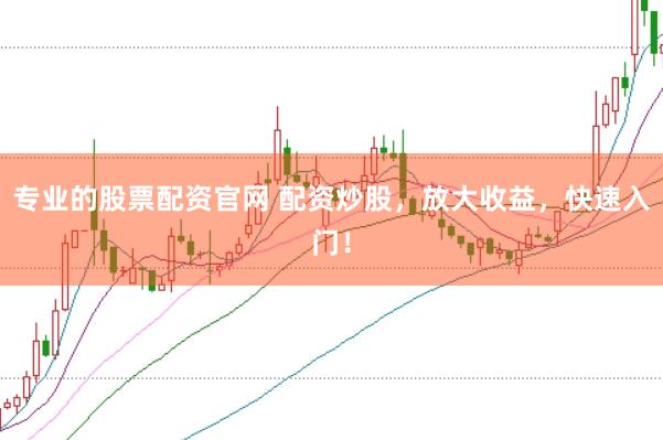 专业的股票配资官网 配资炒股，放大收益，快速入门！