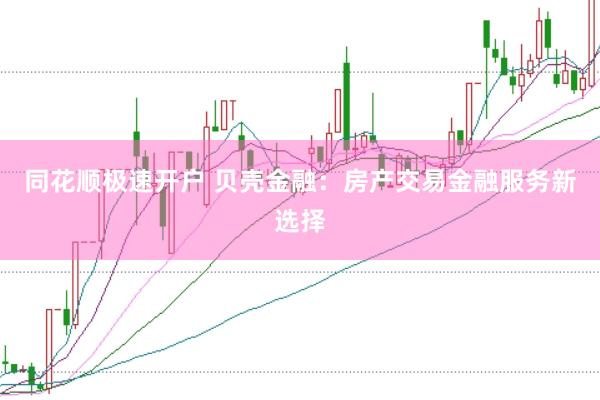同花顺极速开户 贝壳金融：房产交易金融服务新选择