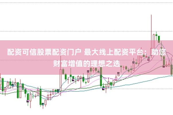 配资可信股票配资门户 最大线上配资平台：助您财富增值的理想之选