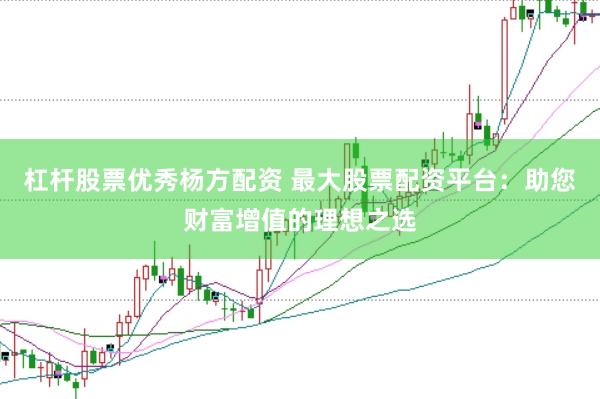 杠杆股票优秀杨方配资 最大股票配资平台：助您财富增值的理想之选