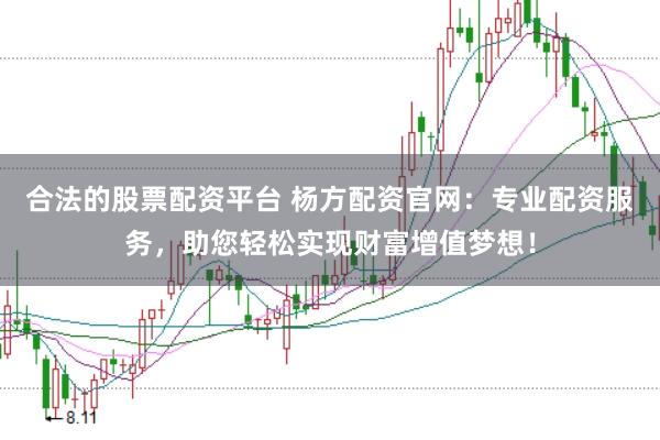 合法的股票配资平台 杨方配资官网：专业配资服务，助您轻松实现财富增值梦想！