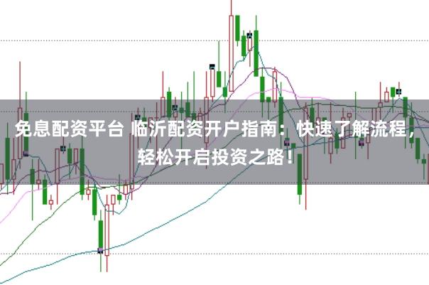 免息配资平台 临沂配资开户指南：快速了解流程，轻松开启投资之路！