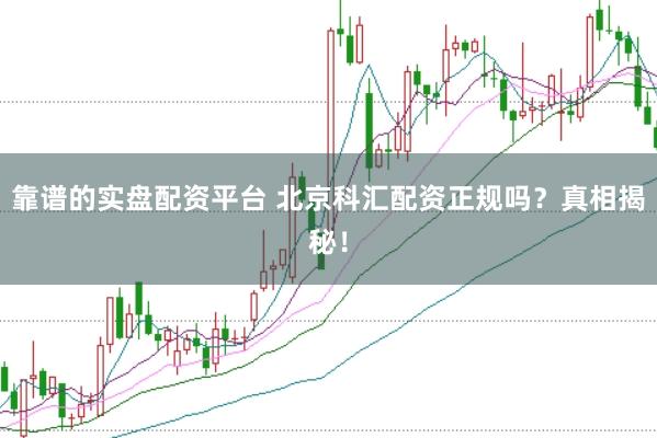 靠谱的实盘配资平台 北京科汇配资正规吗？真相揭秘！