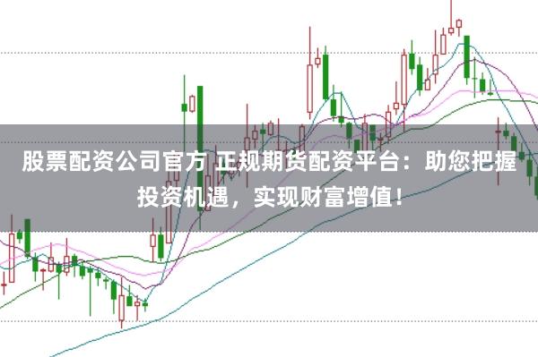 股票配资公司官方 正规期货配资平台：助您把握投资机遇，实现财富增值！