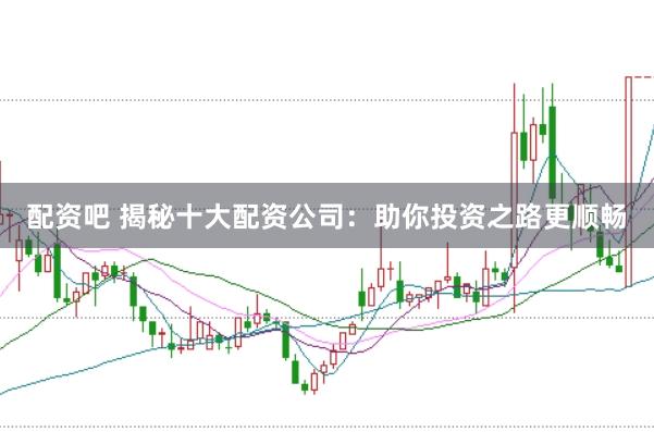 配资吧 揭秘十大配资公司：助你投资之路更顺畅