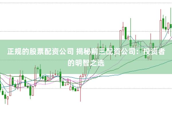 正规的股票配资公司 揭秘前三配资公司：投资者的明智之选