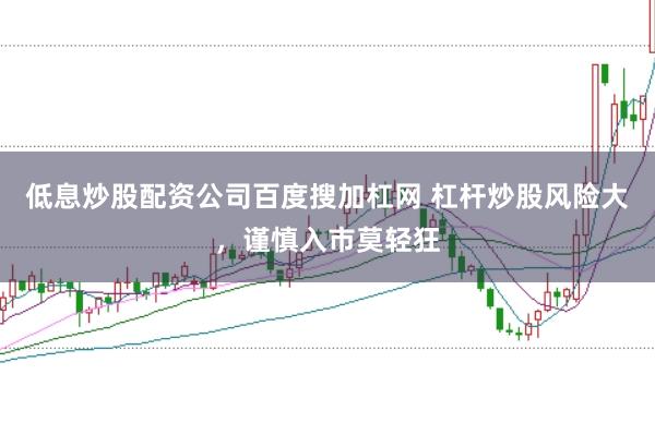低息炒股配资公司百度搜加杠网 杠杆炒股风险大,谨慎入市莫轻狂