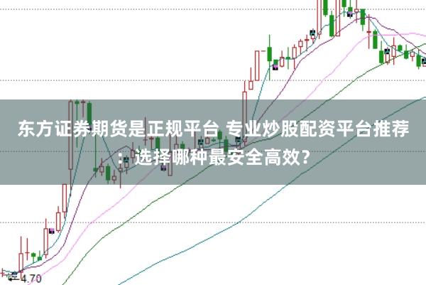 东方证券期货是正规平台 专业炒股配资平台推荐：选择哪种最安全高效？