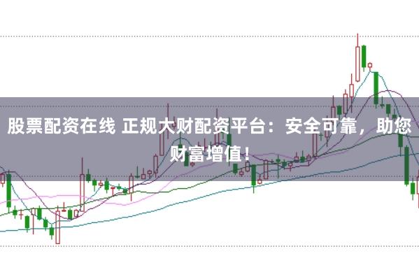 股票配资在线 正规大财配资平台：安全可靠，助您财富增值！