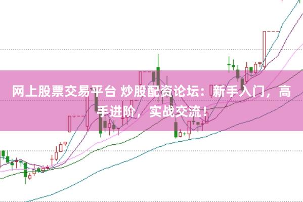 网上股票交易平台 炒股配资论坛：新手入门，高手进阶，实战交流！