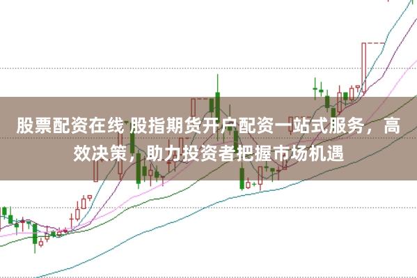 股票配资在线 股指期货开户配资一站式服务，高效决策，助力投资者把握市场机遇