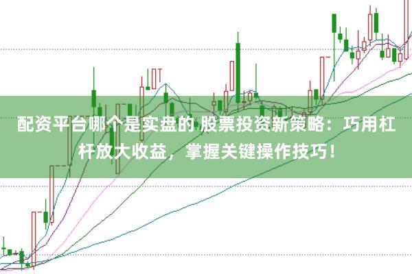 配资平台哪个是实盘的 股票投资新策略：巧用杠杆放大收益，掌握关键操作技巧！