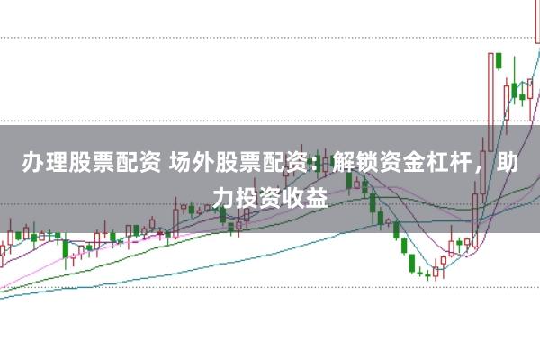 办理股票配资 场外股票配资：解锁资金杠杆，助力投资收益