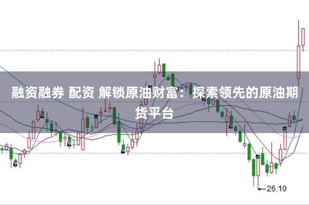 融资融券 配资 解锁原油财富:探索领先的原油期货平台