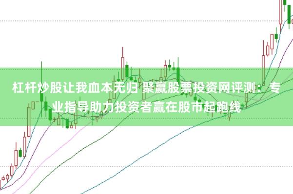 杠杆炒股让我血本无归 聚赢股票投资网评测:专业指导助力投资者赢在股市起跑线