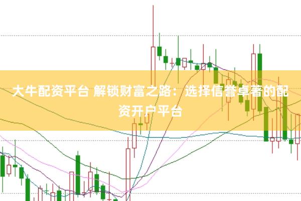 大牛配资平台 解锁财富之路:选择信誉卓著的配资开户平台