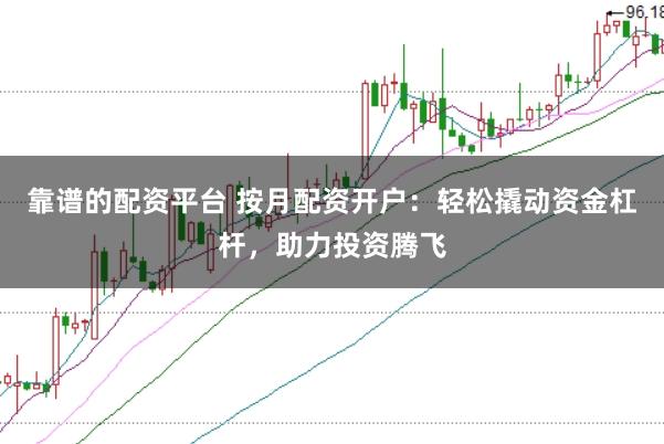靠谱的配资平台 按月配资开户：轻松撬动资金杠杆，助力投资腾飞