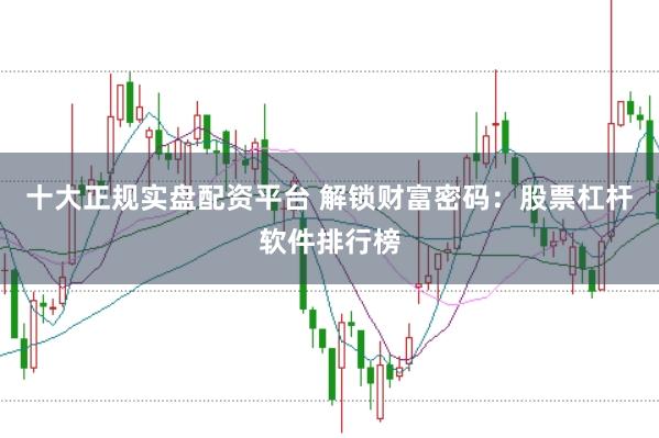 十大正规实盘配资平台 解锁财富密码:股票杠杆软件排行榜