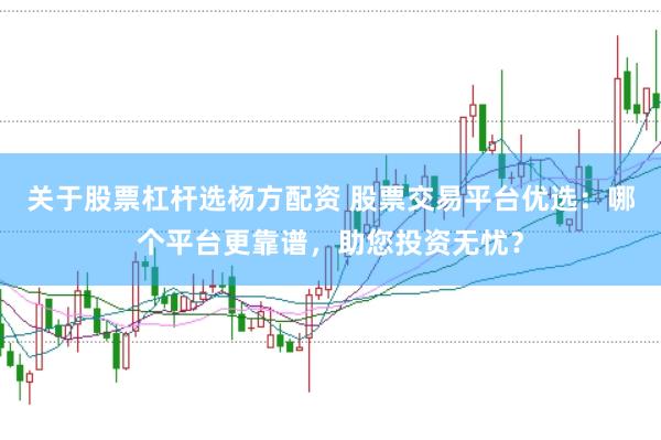 关于股票杠杆选杨方配资 股票交易平台优选：哪个平台更靠谱，助您投资无忧？