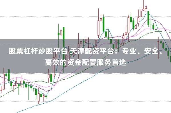 股票杠杆炒股平台 天津配资平台:专业、安全、高效的资金配置服务首选