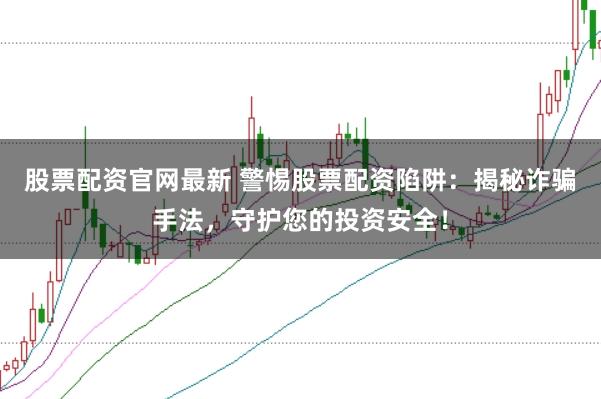 股票配资官网最新 警惕股票配资陷阱：揭秘诈骗手法，守护您的投资安全！