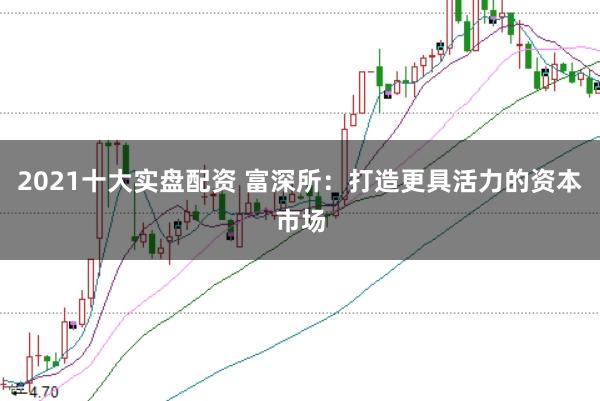 2021十大实盘配资 富深所：打造更具活力的资本市场