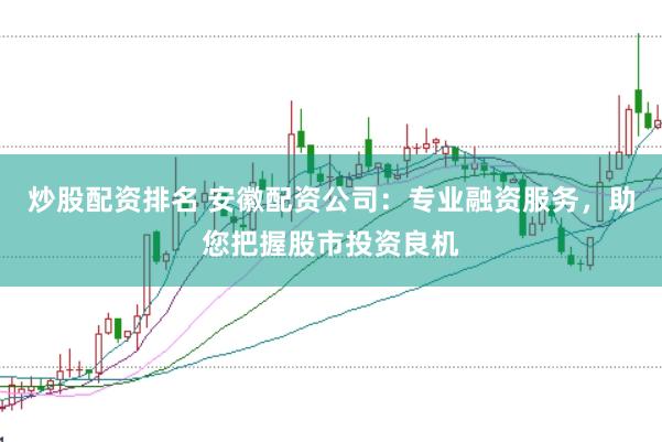 炒股配资排名 安徽配资公司:专业融资服务,助您把握股市投资良机