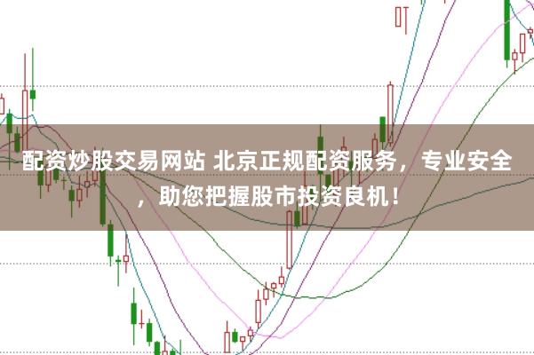 配资炒股交易网站 北京正规配资服务，专业安全，助您把握股市投资良机！