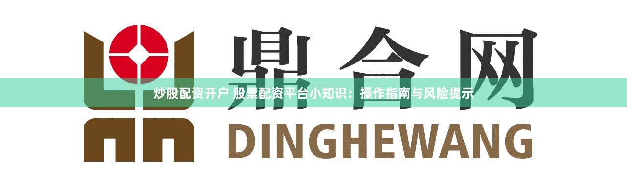 炒股配资开户 股票配资平台小知识：操作指南与风险提示