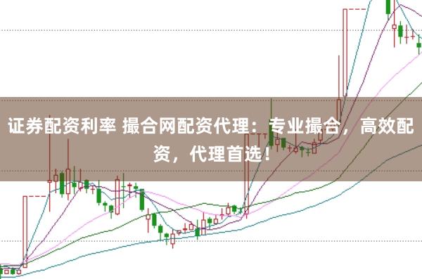 证券配资利率 撮合网配资代理：专业撮合，高效配资，代理首选！