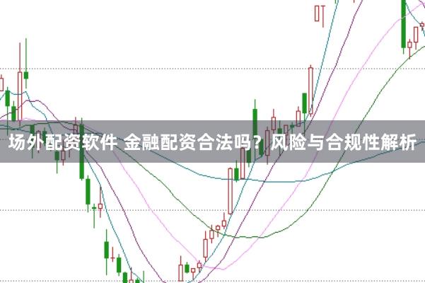 场外配资软件 金融配资合法吗？风险与合规性解析