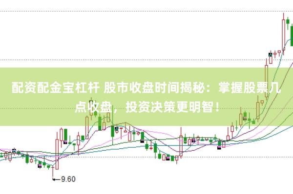 配资配金宝杠杆 股市收盘时间揭秘:掌握股票几点收盘,投资决策更明智!