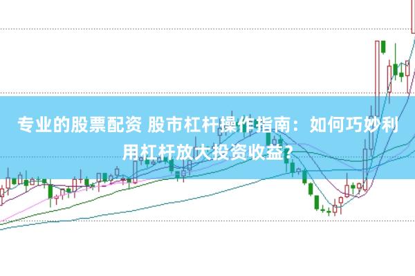 专业的股票配资 股市杠杆操作指南：如何巧妙利用杠杆放大投资收益？