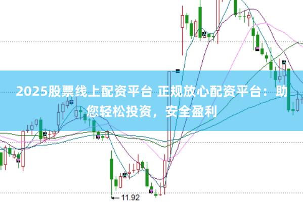 2025股票线上配资平台 正规放心配资平台：助您轻松投资，安全盈利