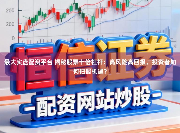 最大实盘配资平台 揭秘股票十倍杠杆：高风险高回报，投资者如何把握机遇？