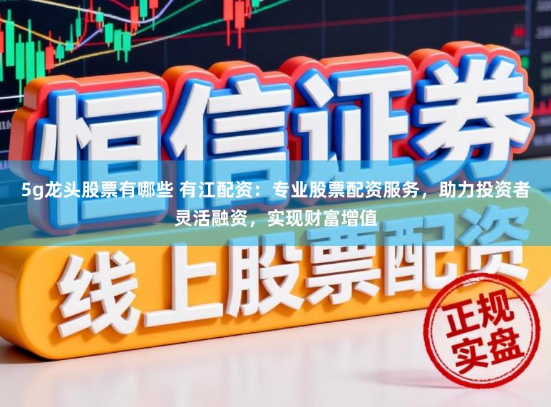 5g龙头股票有哪些 有江配资：专业股票配资服务，助力投资者灵活融资，实现财富增值