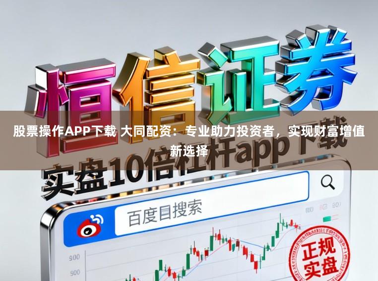 股票操作APP下载 大同配资：专业助力投资者，实现财富增值新选择