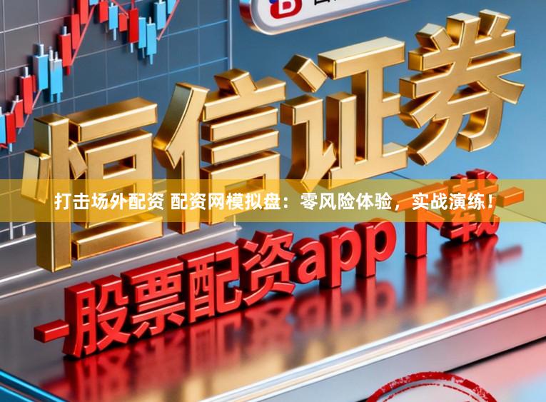 打击场外配资 配资网模拟盘:零风险体验,实战演练!