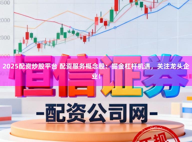 2025配资炒股平台 配资服务概念股：掘金杠杆机遇，关注龙头企业！