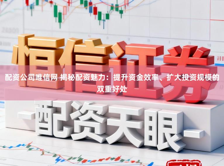 配资公司唯信网 揭秘配资魅力:提升资金效率、扩大投资规模的双重好处