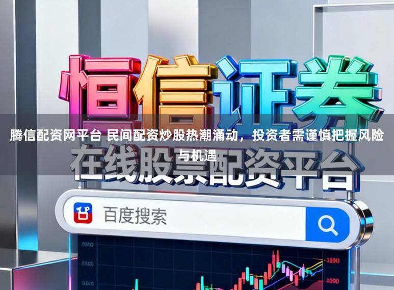腾信配资网平台 民间配资炒股热潮涌动，投资者需谨慎把握风险与机遇