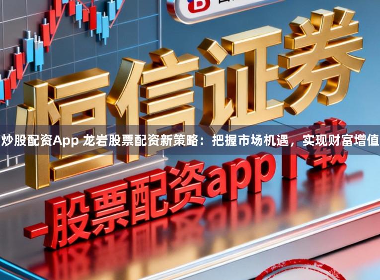 炒股配资App 龙岩股票配资新策略：把握市场机遇，实现财富增值