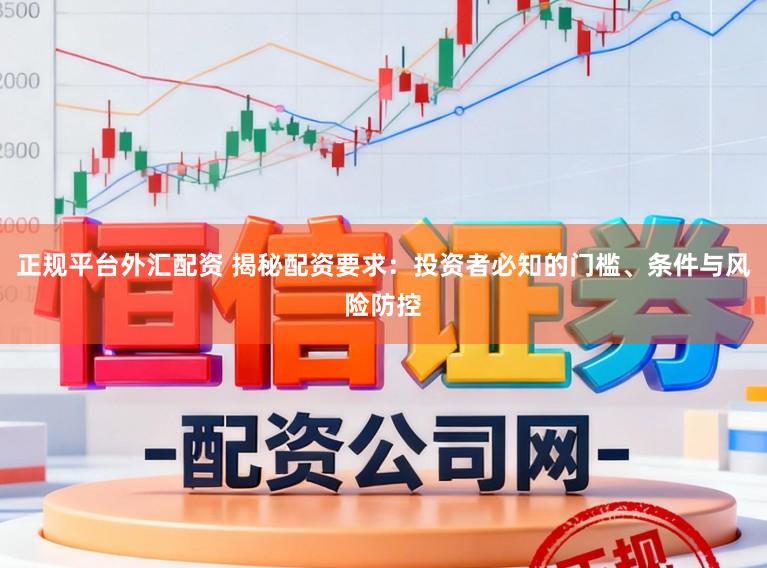正规平台外汇配资 揭秘配资要求：投资者必知的门槛、条件与风险防控