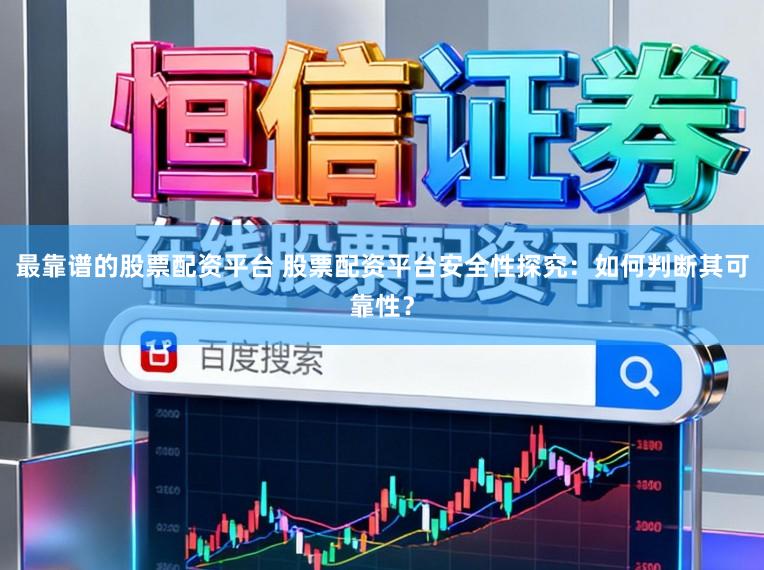 最靠谱的股票配资平台 股票配资平台安全性探究：如何判断其可靠性？