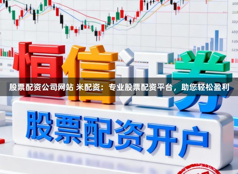 股票配资公司网站 米配资：专业股票配资平台，助您轻松盈利