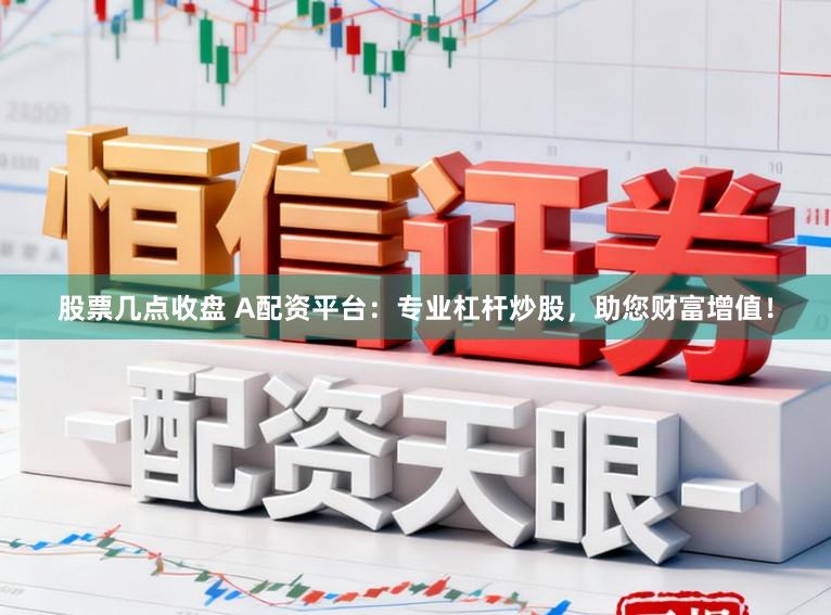 股票几点收盘 A配资平台：专业杠杆炒股，助您财富增值！