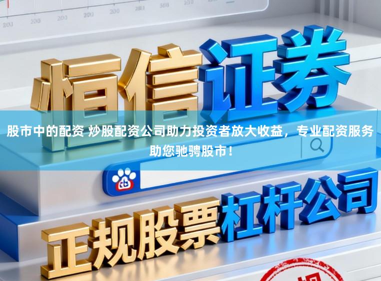 股市中的配资 炒股配资公司助力投资者放大收益，专业配资服务助您驰骋股市！