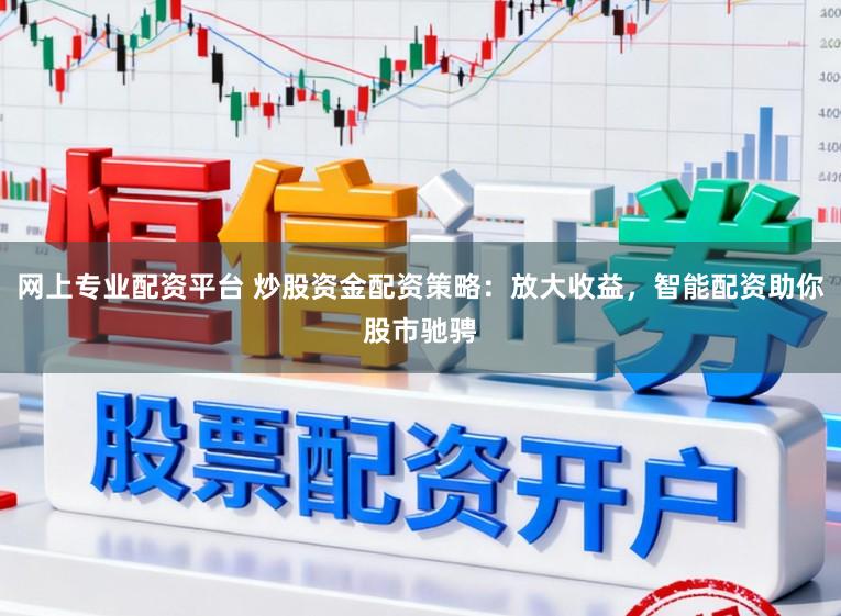 网上专业配资平台 炒股资金配资策略：放大收益，智能配资助你股市驰骋