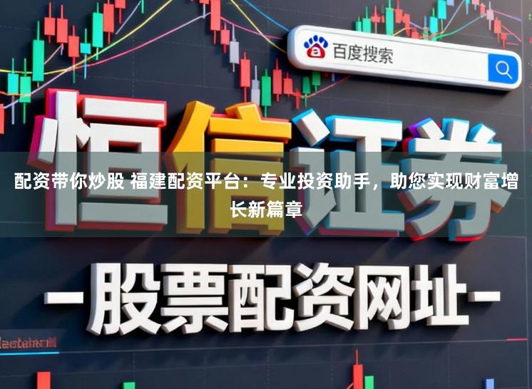 配资带你炒股 福建配资平台：专业投资助手，助您实现财富增长新篇章